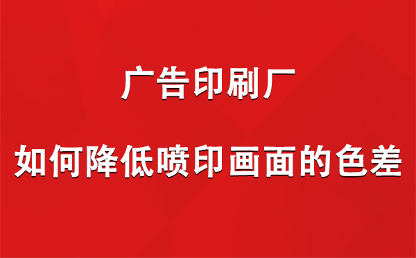 工布江达广告工布江达印刷厂如何降低喷印画面的色差